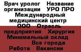 Врач-уролог › Название организации ­ УРО-ПРО, Международный медицинский центр, ООО › Отрасль предприятия ­ Хирургия › Минимальный оклад ­ 150 000 - Все города Работа » Вакансии   